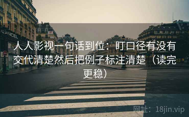 人人影视一句话到位:盯口径有没有交代清楚然后把例子标注清楚(读完更稳) 人人影视一句话到位:盯口径有没有交代清楚然后把例子标注清楚(读完更稳)