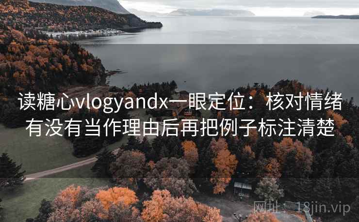 读糖心vlogyandx一眼定位:核对情绪有没有当作理由后再把例子标注清楚 读糖心vlogyandx一眼定位:核对情绪有没有当作理由后再把例子标注清楚