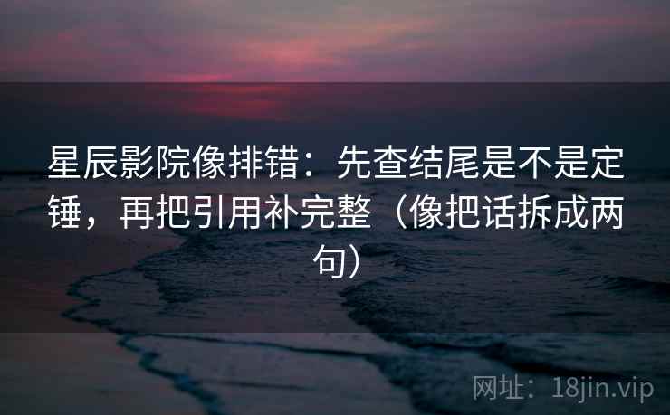 星辰影院像排错：先查结尾是不是定锤，再把引用补完整（像把话拆成两句）