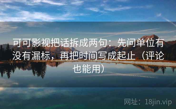 可可影视把话拆成两句:先问单位有没有漏标,再把时间写成起止(评论也能用) 可可影视把话拆成两句:先问单位有没有漏标,再把时间写成起止(评论也能用)