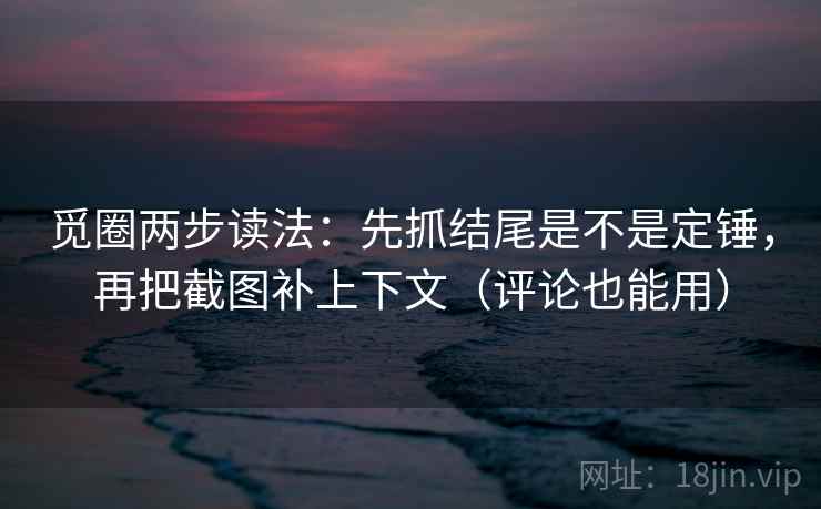 觅圈两步读法:先抓结尾是不是定锤,再把截图补上下文(评论也能用) 觅圈两步读法:先抓结尾是不是定锤,再把截图补上下文(评论也能用)