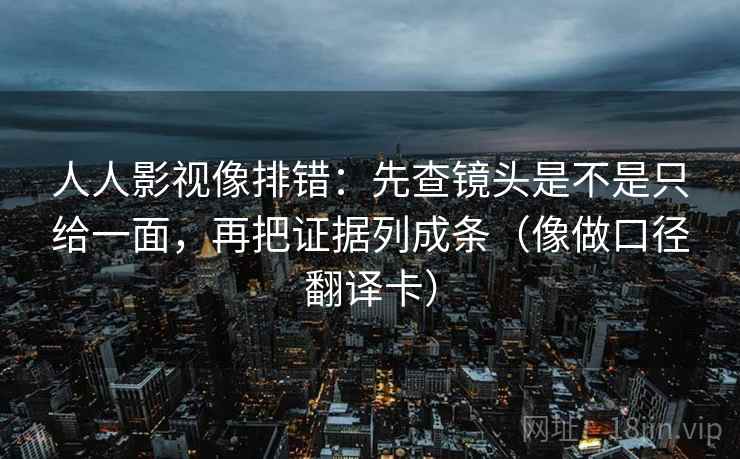 人人影视像排错：先查镜头是不是只给一面，再把证据列成条（像做口径翻译卡）