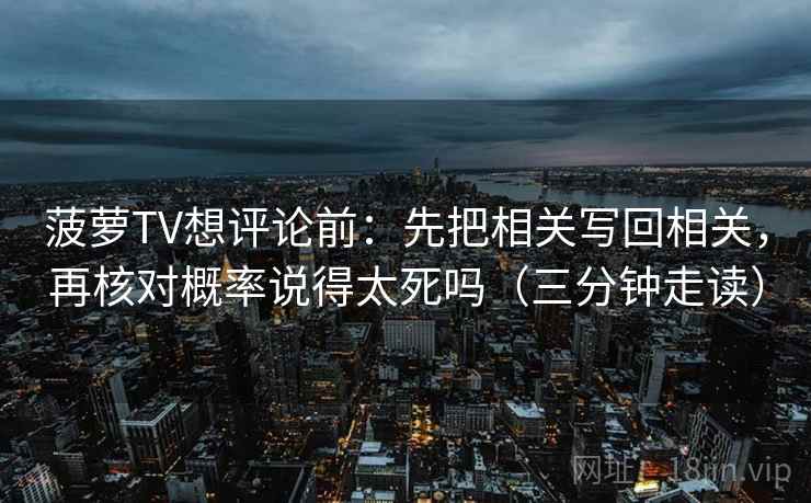 菠萝TV想评论前:先把相关写回相关,再核对概率说得太死吗(三分钟走读) 菠萝TV想评论前:先把相关写回相关,再核对概率说得太死吗(三分钟走读)
