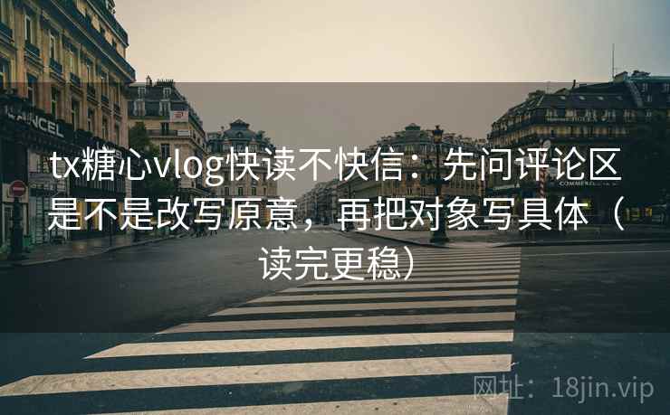tx糖心vlog快读不快信:先问评论区是不是改写原意,再把对象写具体(读完更稳) tx糖心vlog快读不快信:先问评论区是不是改写原意,再把对象写具体(读完更稳)