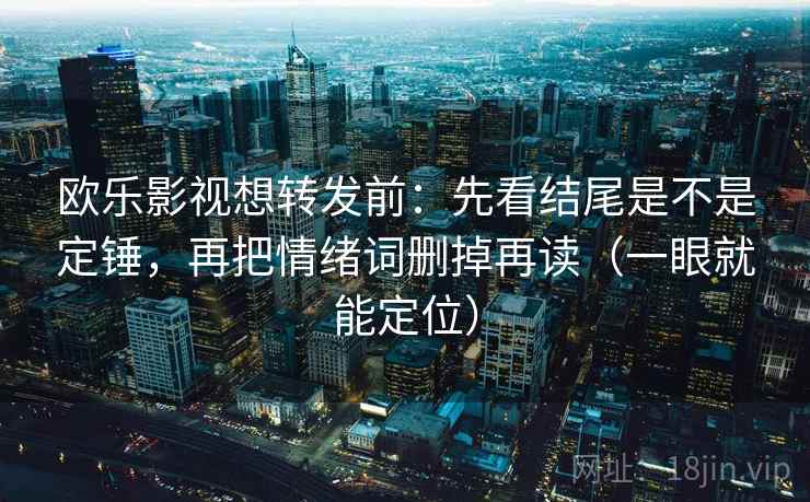 欧乐影视想转发前：先看结尾是不是定锤，再把情绪词删掉再读（一眼就能定位）