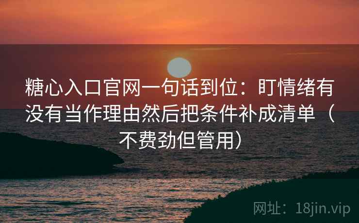 糖心入口官网一句话到位：盯情绪有没有当作理由然后把条件补成清单（不费劲但管用）
