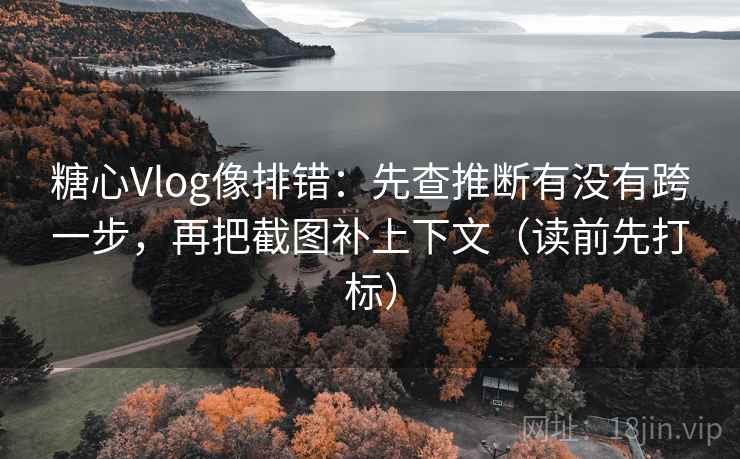 糖心Vlog像排错：先查推断有没有跨一步，再把截图补上下文（读前先打标）