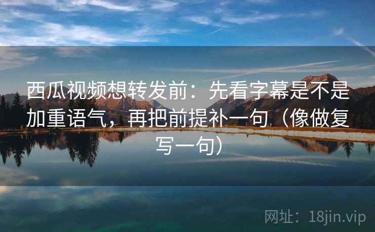 西瓜视频想转发前:先看字幕是不是加重语气,再把前提补一句(像做复写一句) 西瓜视频想转发前:先看字幕是不是加重语气,再把前提补一句(像做复写一句)