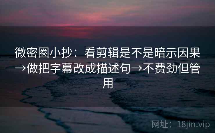 微密圈小抄：看剪辑是不是暗示因果→做把字幕改成描述句→不费劲但管用