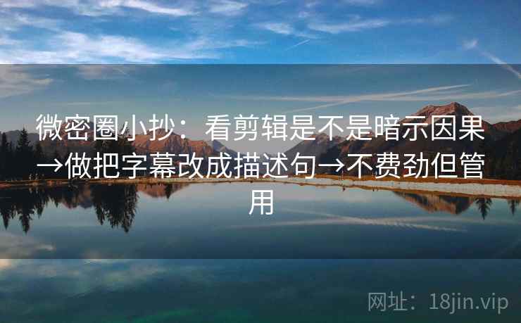 微密圈小抄：看剪辑是不是暗示因果→做把字幕改成描述句→不费劲但管用