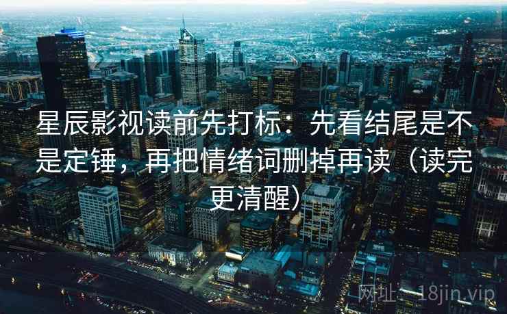 星辰影视读前先打标:先看结尾是不是定锤,再把情绪词删掉再读(读完更清醒) 星辰影视读前先打标:先看结尾是不是定锤,再把情绪词删掉再读(读完更清醒)