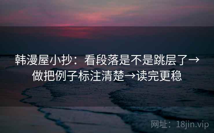 韩漫屋小抄：看段落是不是跳层了→做把例子标注清楚→读完更稳