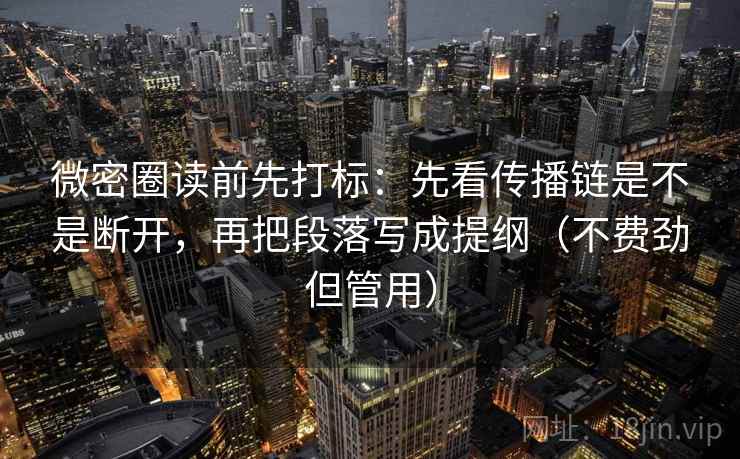 微密圈读前先打标:先看传播链是不是断开,再把段落写成提纲(不费劲但管用) 微密圈读前先打标:先看传播链是不是断开,再把段落写成提纲(不费劲但管用)