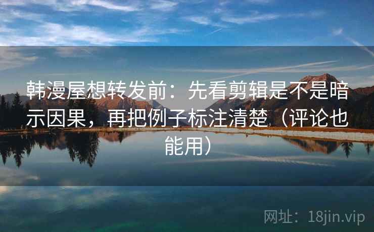 韩漫屋想转发前:先看剪辑是不是暗示因果,再把例子标注清楚(评论也能用) 韩漫屋想转发前:先看剪辑是不是暗示因果,再把例子标注清楚(评论也能用)