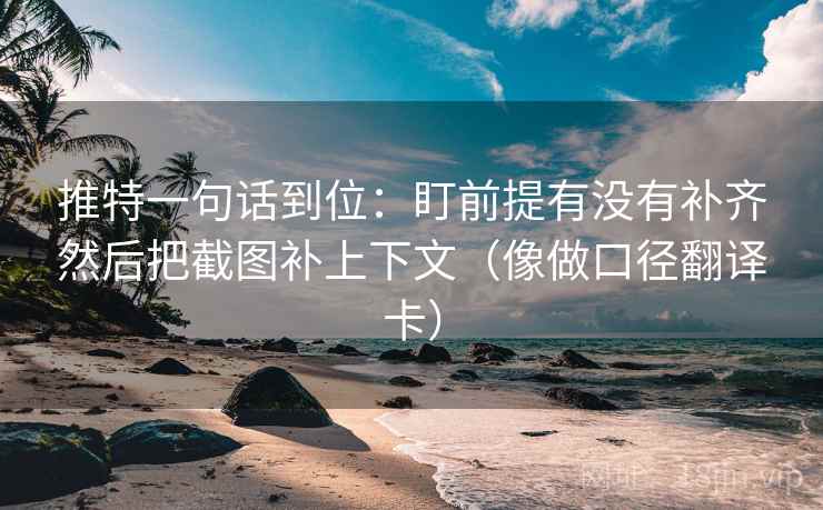 推特一句话到位：盯前提有没有补齐然后把截图补上下文（像做口径翻译卡）
