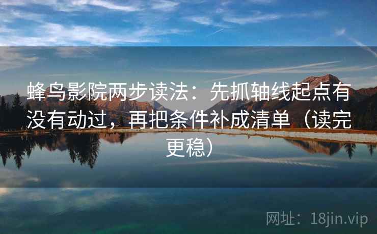 蜂鸟影院两步读法：先抓轴线起点有没有动过，再把条件补成清单（读完更稳）