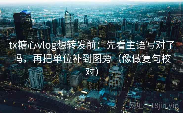 tx糖心vlog想转发前：先看主语写对了吗，再把单位补到图旁（像做复句校对）