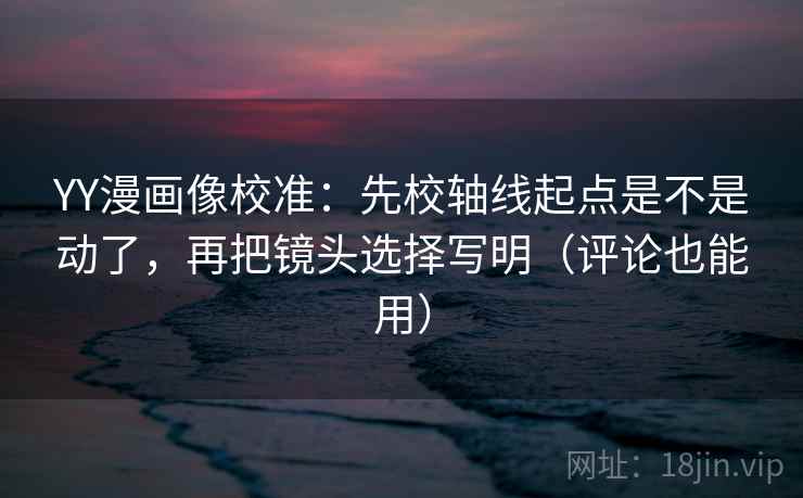 YY漫画像校准：先校轴线起点是不是动了，再把镜头选择写明（评论也能用）