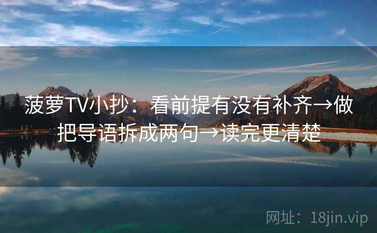 菠萝TV小抄:看前提有没有补齐→做把导语拆成两句→读完更清楚 菠萝TV小抄:看前提有没有补齐→做把导语拆成两句→读完更清楚