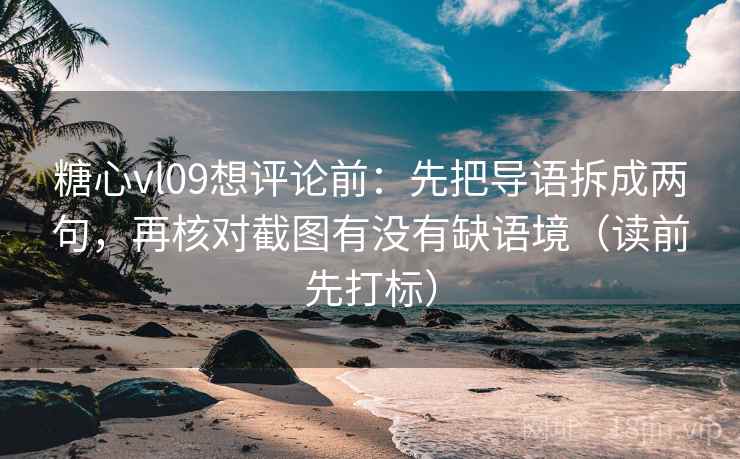糖心vl09想评论前：先把导语拆成两句，再核对截图有没有缺语境（读前先打标）