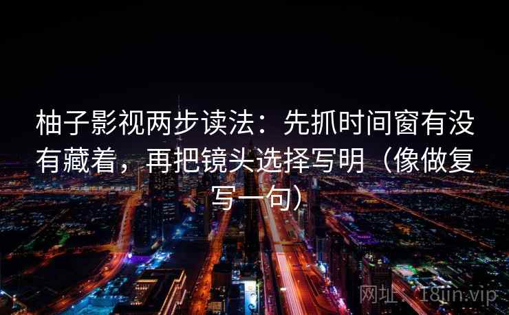 柚子影视两步读法:先抓时间窗有没有藏着,再把镜头选择写明(像做复写一句) 柚子影视两步读法:先抓时间窗有没有藏着,再把镜头选择写明(像做复写一句)