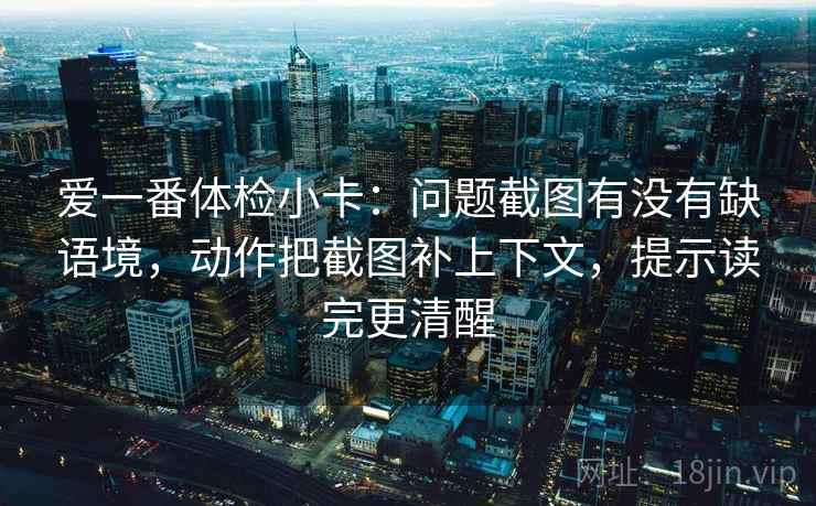 爱一番体检小卡:问题截图有没有缺语境,动作把截图补上下文,提示读完更清醒 爱一番体检小卡:问题截图有没有缺语境,动作把截图补上下文,提示读完更清醒