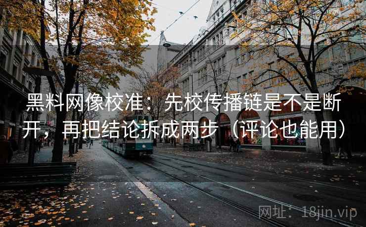 黑料网像校准:先校传播链是不是断开,再把结论拆成两步(评论也能用) 黑料网像校准:先校传播链是不是断开,再把结论拆成两步(评论也能用)