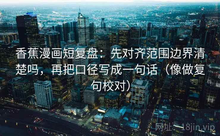 香蕉漫画短复盘：先对齐范围边界清楚吗，再把口径写成一句话（像做复句校对）