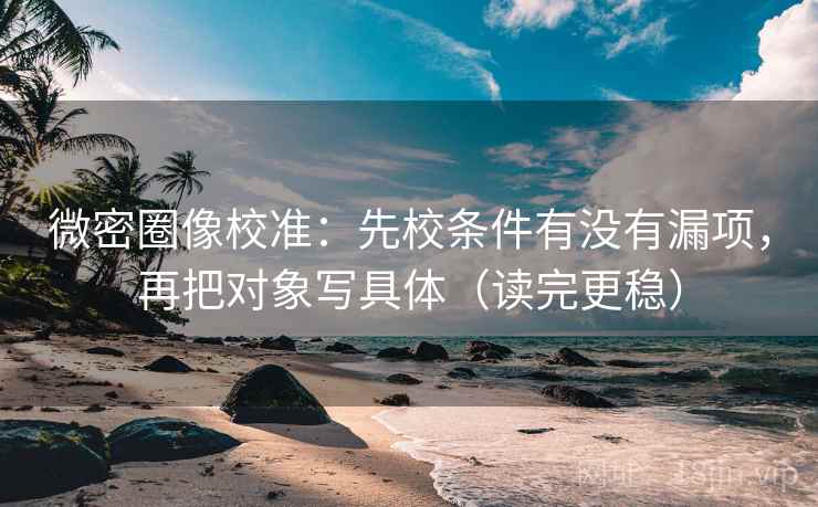 微密圈像校准：先校条件有没有漏项，再把对象写具体（读完更稳）