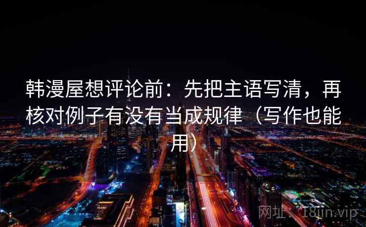 韩漫屋想评论前：先把主语写清，再核对例子有没有当成规律（写作也能用）