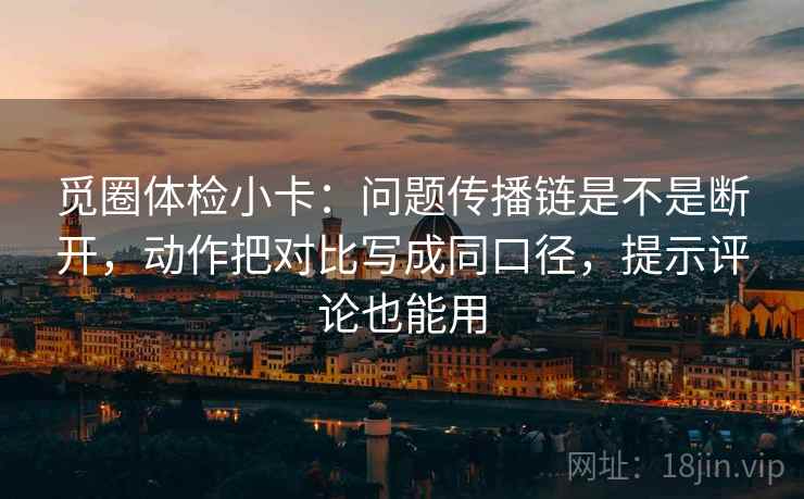 觅圈体检小卡:问题传播链是不是断开,动作把对比写成同口径,提示评论也能用 觅圈体检小卡:问题传播链是不是断开,动作把对比写成同口径,提示评论也能用