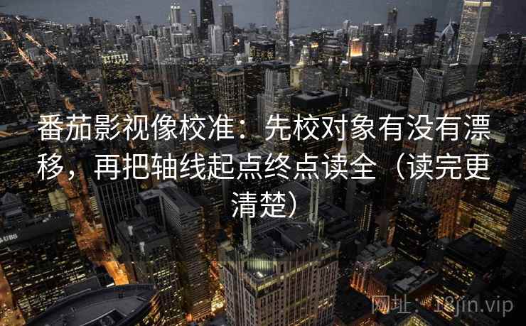 番茄影视像校准:先校对象有没有漂移,再把轴线起点终点读全(读完更清楚) 番茄影视像校准:先校对象有没有漂移,再把轴线起点终点读全(读完更清楚)