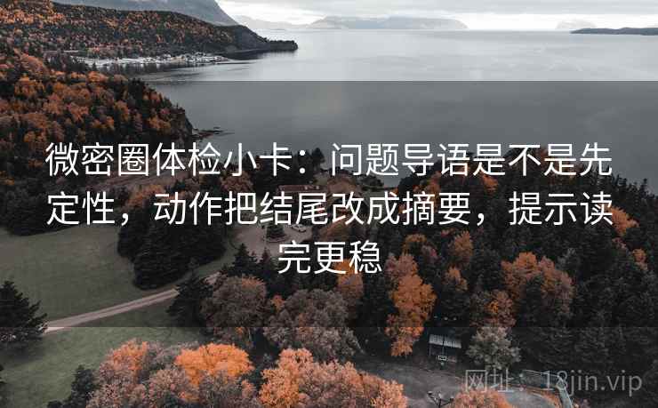 微密圈体检小卡：问题导语是不是先定性，动作把结尾改成摘要，提示读完更稳