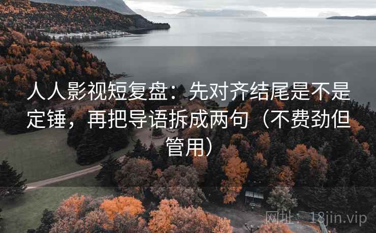 人人影视短复盘：先对齐结尾是不是定锤，再把导语拆成两句（不费劲但管用）