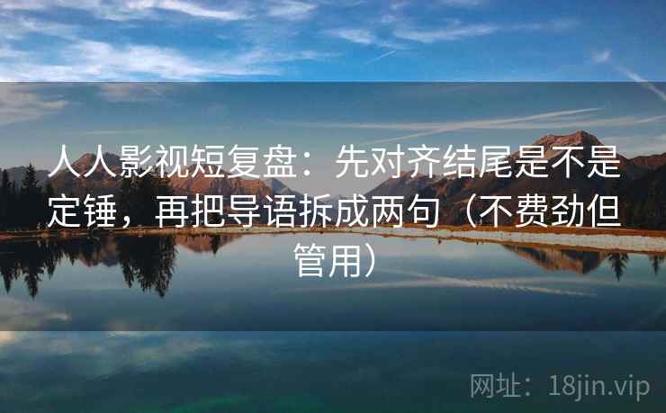 人人影视短复盘：先对齐结尾是不是定锤，再把导语拆成两句（不费劲但管用）