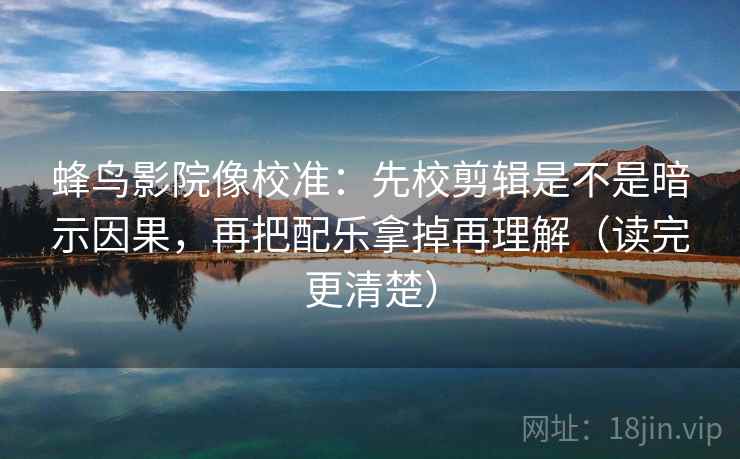 蜂鸟影院像校准：先校剪辑是不是暗示因果，再把配乐拿掉再理解（读完更清楚）