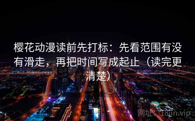 樱花动漫读前先打标：先看范围有没有滑走，再把时间写成起止（读完更清楚）