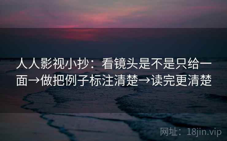 人人影视小抄:看镜头是不是只给一面→做把例子标注清楚→读完更清楚 人人影视小抄:看镜头是不是只给一面→做把例子标注清楚→读完更清楚
