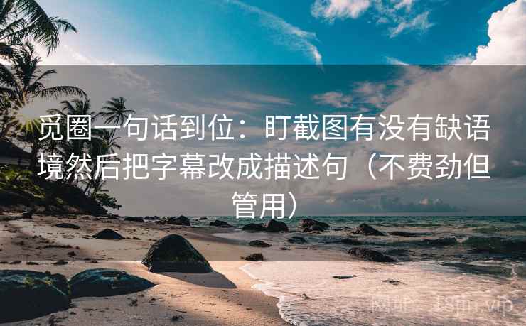觅圈一句话到位:盯截图有没有缺语境然后把字幕改成描述句(不费劲但管用) 觅圈一句话到位:盯截图有没有缺语境然后把字幕改成描述句(不费劲但管用)