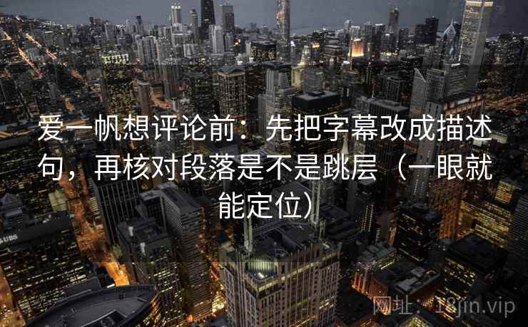爱一帆想评论前：先把字幕改成描述句，再核对段落是不是跳层（一眼就能定位）