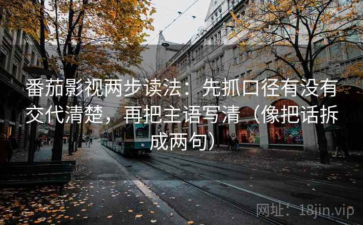 番茄影视两步读法：先抓口径有没有交代清楚，再把主语写清（像把话拆成两句）