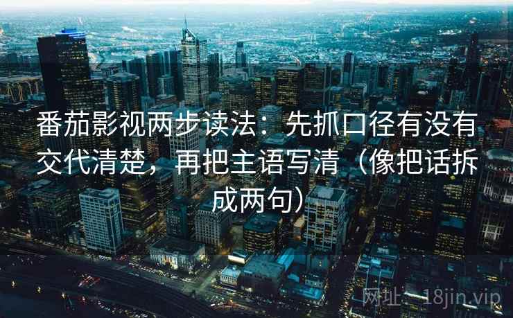 番茄影视两步读法：先抓口径有没有交代清楚，再把主语写清（像把话拆成两句）