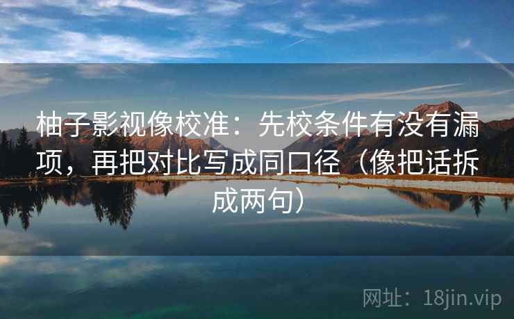 柚子影视像校准：先校条件有没有漏项，再把对比写成同口径（像把话拆成两句）