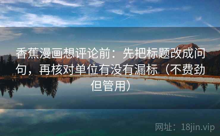 香蕉漫画想评论前：先把标题改成问句，再核对单位有没有漏标（不费劲但管用）