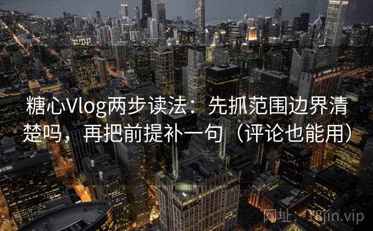 糖心Vlog两步读法：先抓范围边界清楚吗，再把前提补一句（评论也能用）
