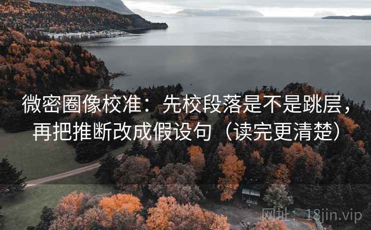 微密圈像校准：先校段落是不是跳层，再把推断改成假设句（读完更清楚）