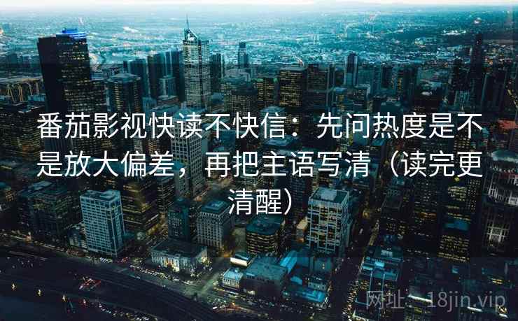 番茄影视快读不快信：先问热度是不是放大偏差，再把主语写清（读完更清醒）