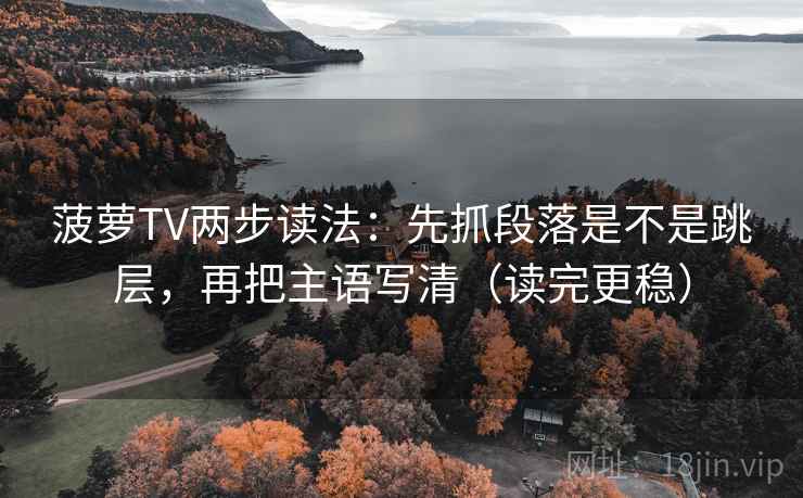 菠萝TV两步读法：先抓段落是不是跳层，再把主语写清（读完更稳）
