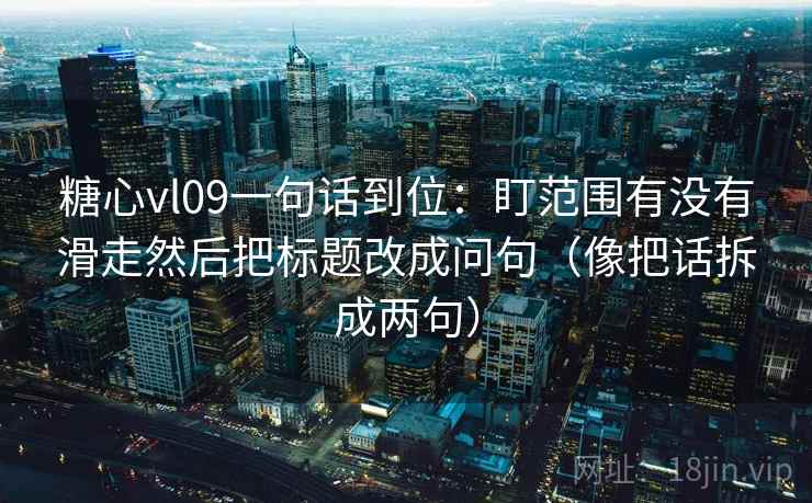 糖心vl09一句话到位：盯范围有没有滑走然后把标题改成问句（像把话拆成两句）