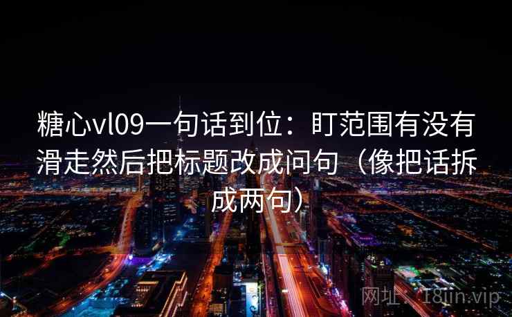 糖心vl09一句话到位：盯范围有没有滑走然后把标题改成问句（像把话拆成两句）